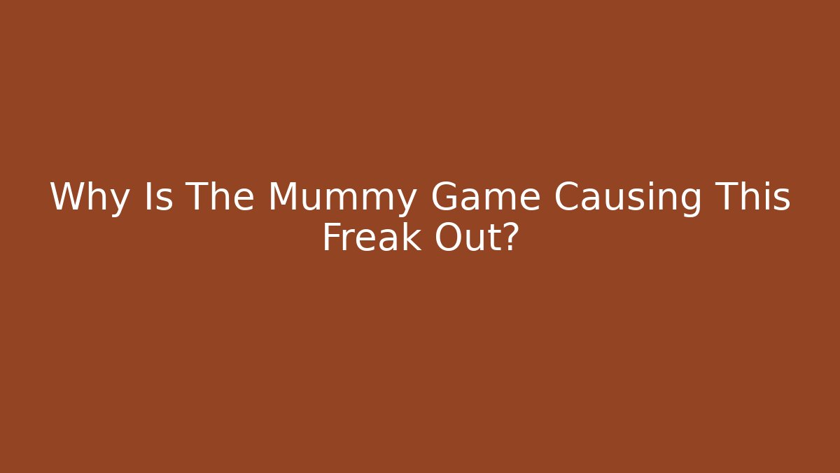 Why Is The Mummy Game Causing This Freak Out?