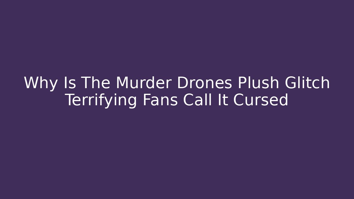 Why Is The Murder Drones Plush Glitch Terrifying Fans Call It Cursed