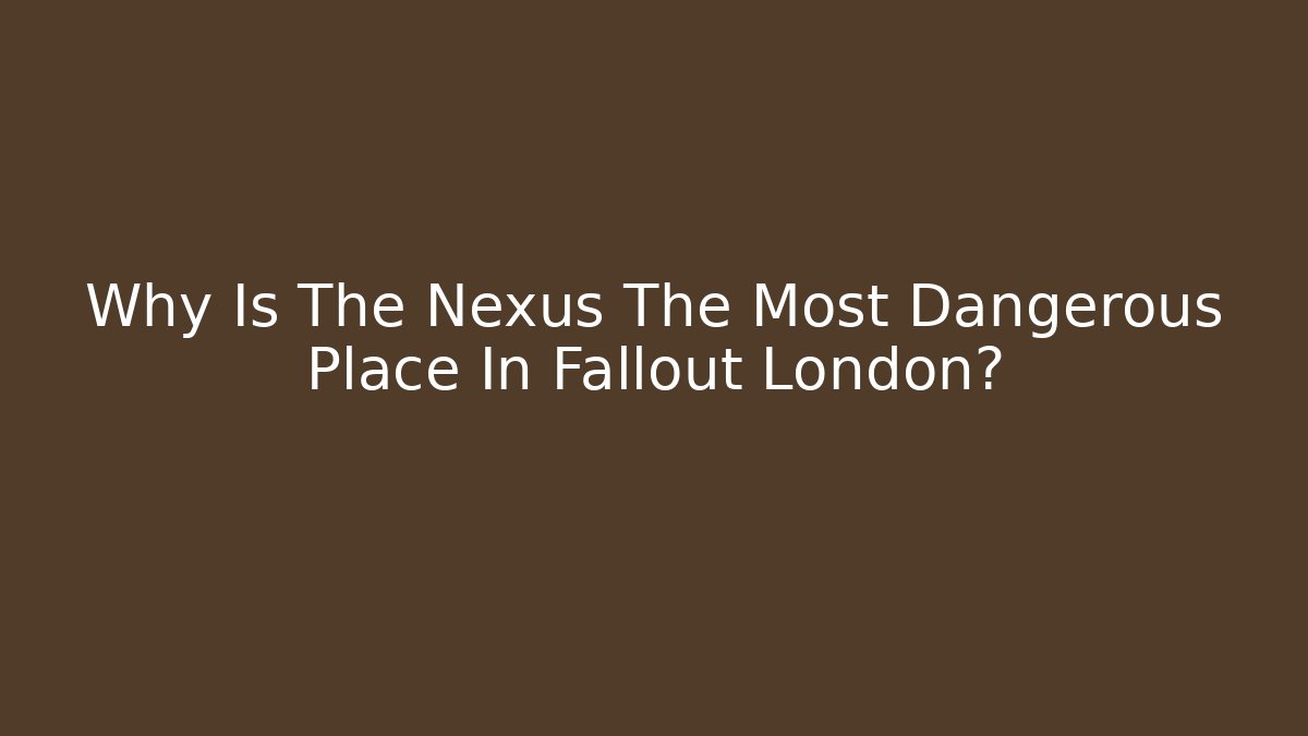 Why Is The Nexus The Most Dangerous Place In Fallout London?