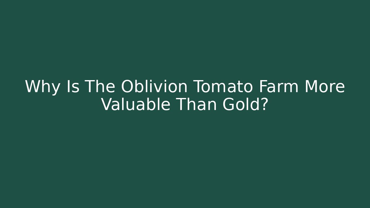 Why Is The Oblivion Tomato Farm More Valuable Than Gold?