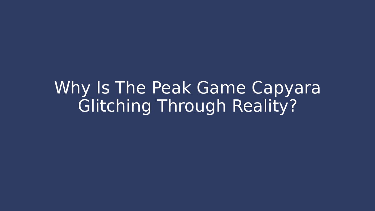 Why Is The Peak Game Capyara Glitching Through Reality?