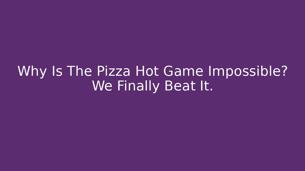 Why Is The Pizza Hot Game Impossible? We Finally Beat It.