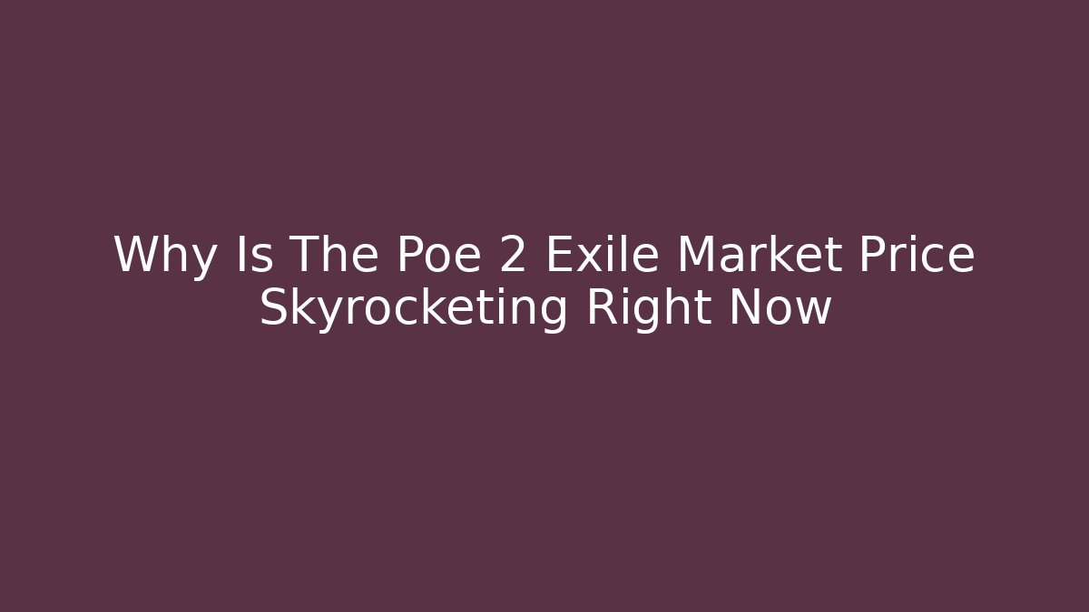Why Is The Poe 2 Exile Market Price Skyrocketing Right Now