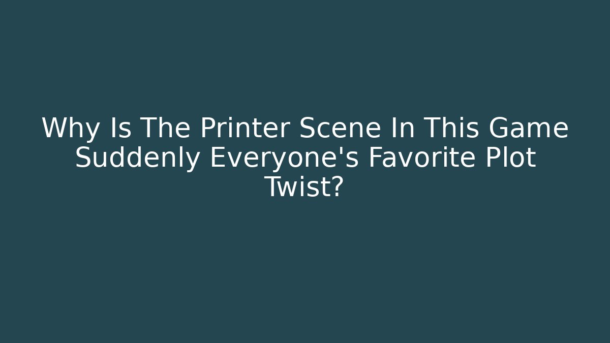 Why Is The Printer Scene In This Game Suddenly Everyone's Favorite Plot Twist?