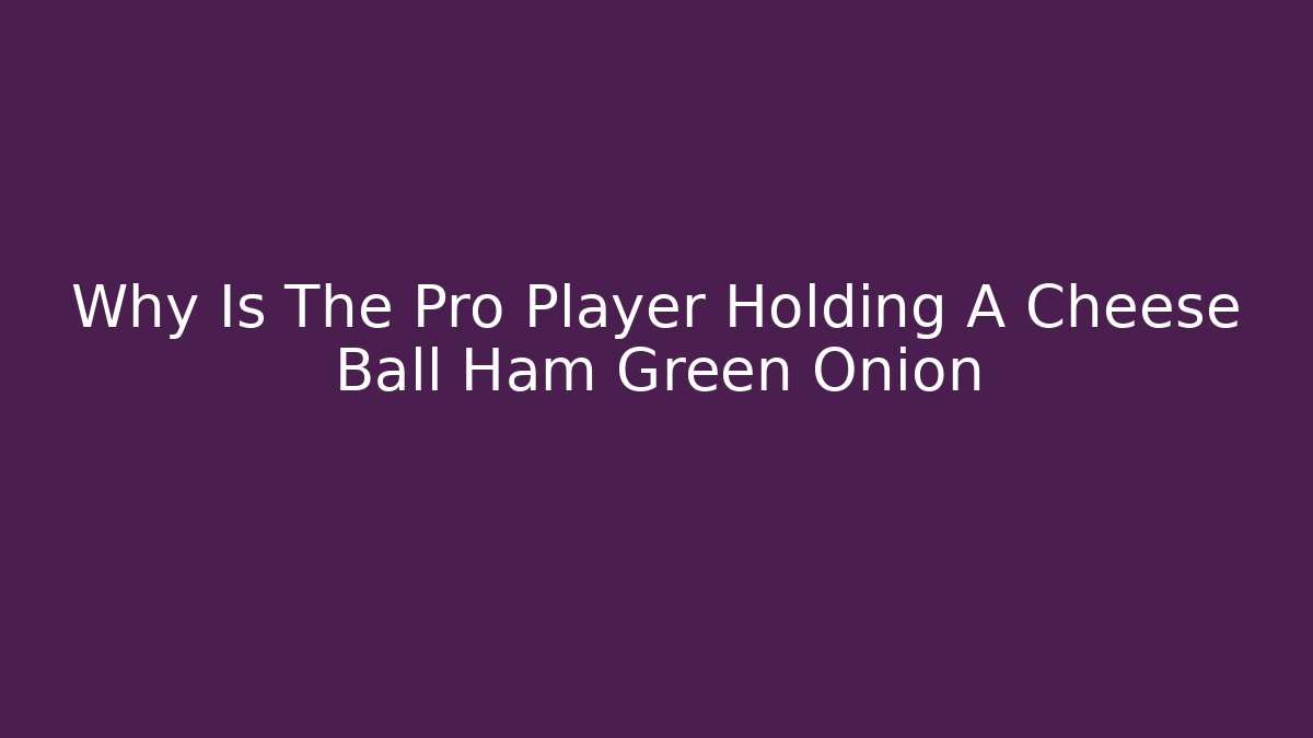 Why Is The Pro Player Holding A Cheese Ball Ham Green Onion