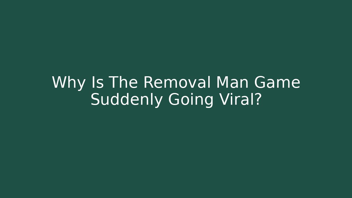 Why Is The Removal Man Game Suddenly Going Viral?
