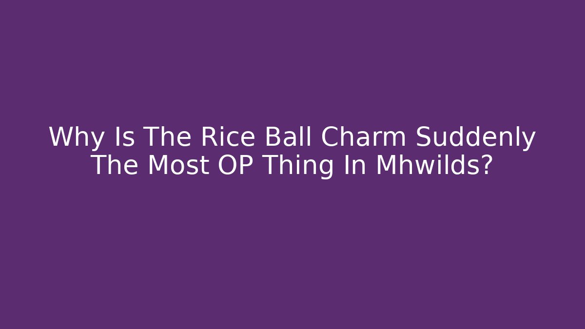 Why Is The Rice Ball Charm Suddenly The Most OP Thing In Mhwilds?