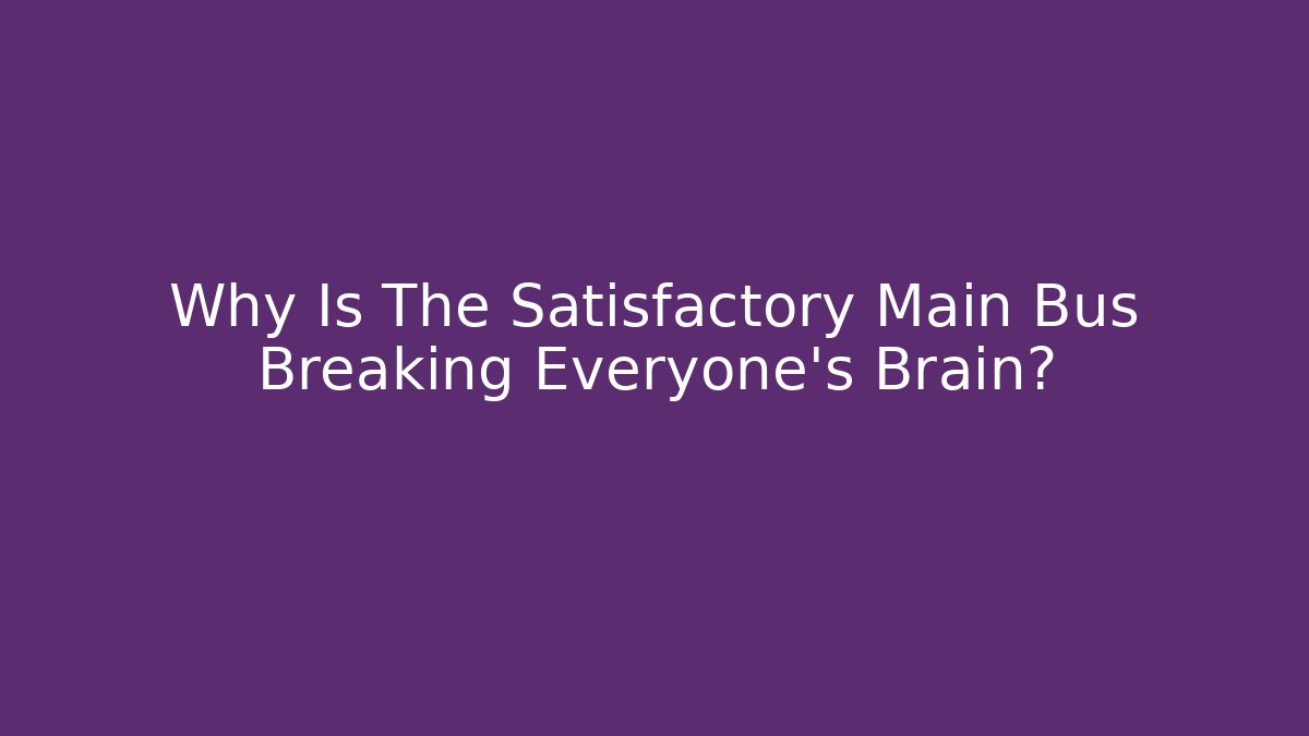 Why Is The Satisfactory Main Bus Breaking Everyone's Brain?