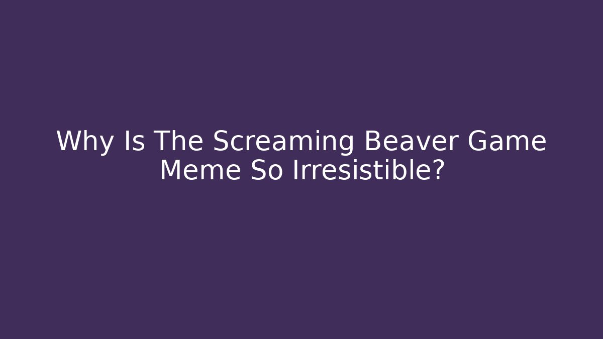 Why Is The Screaming Beaver Game Meme So Irresistible?