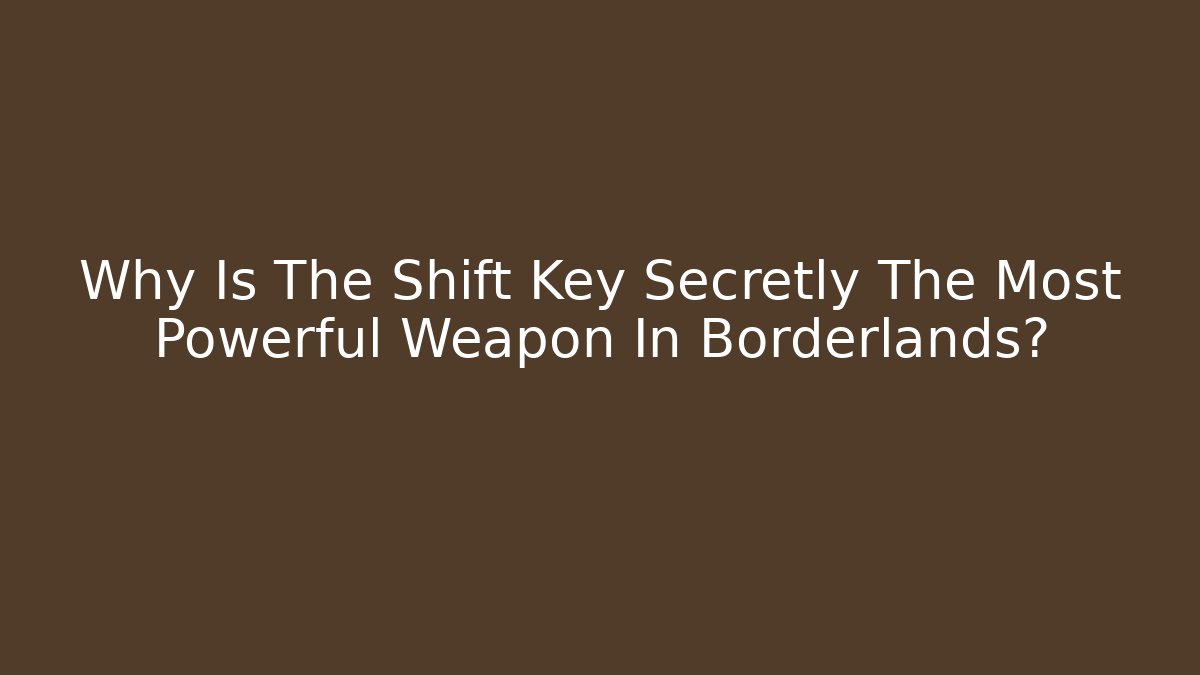 Why Is The Shift Key Secretly The Most Powerful Weapon In Borderlands?