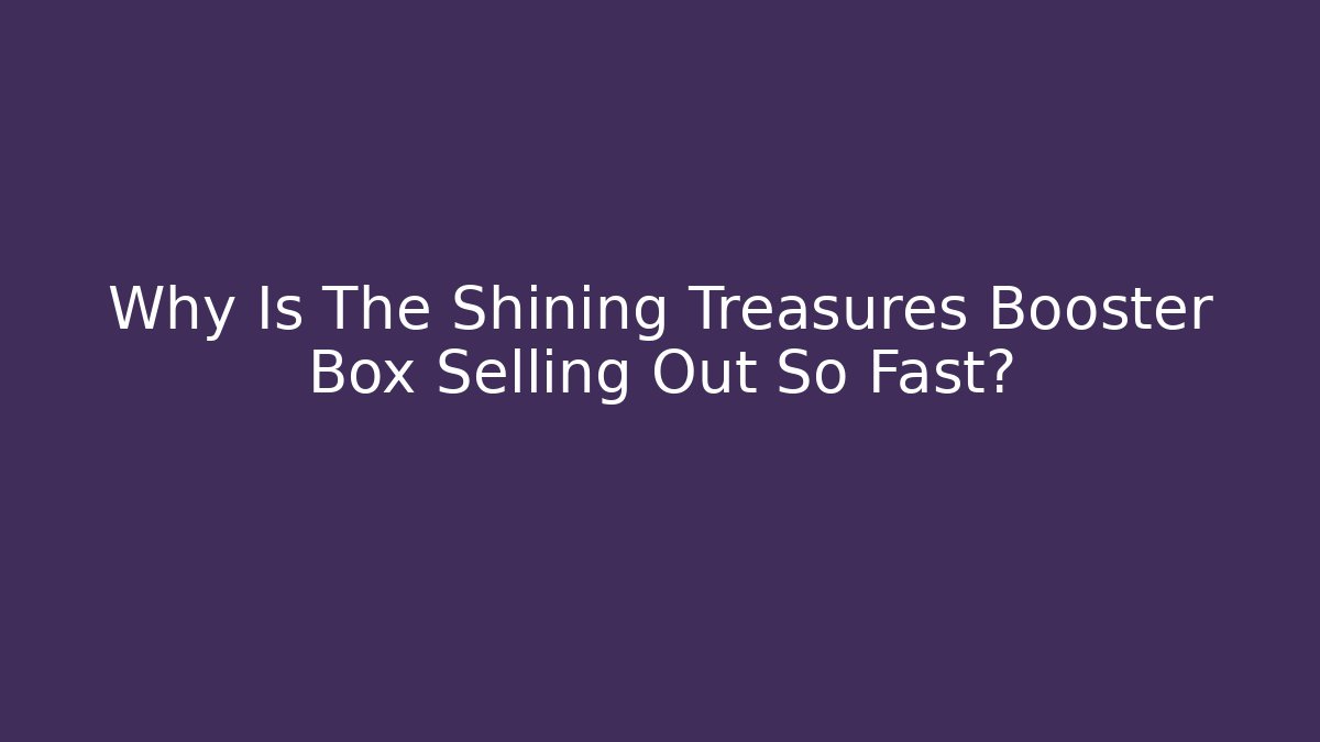 Why Is The Shining Treasures Booster Box Selling Out So Fast?