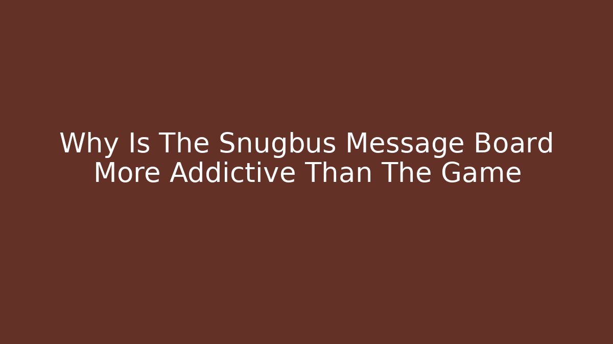 Why Is The Snugbus Message Board More Addictive Than The Game