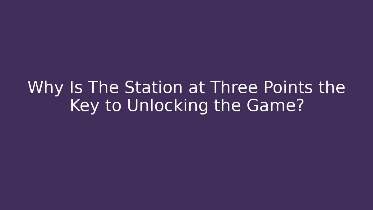 Why Is The Station at Three Points the Key to Unlocking the Game?