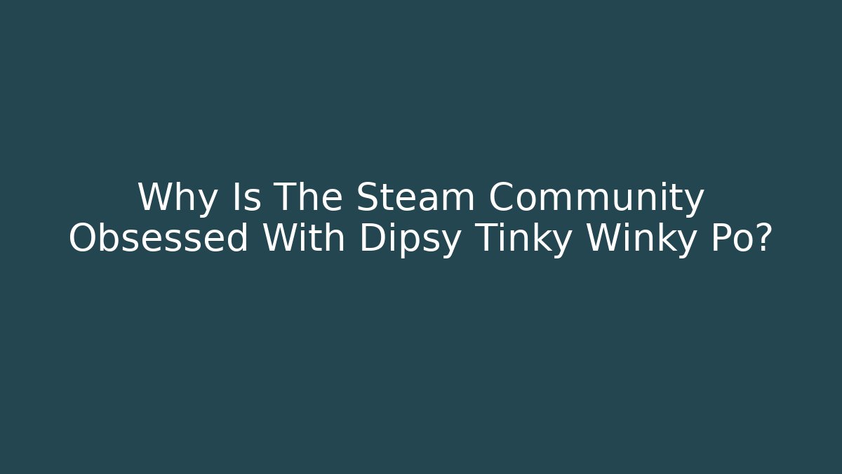 Why Is The Steam Community Obsessed With Dipsy Tinky Winky Po?