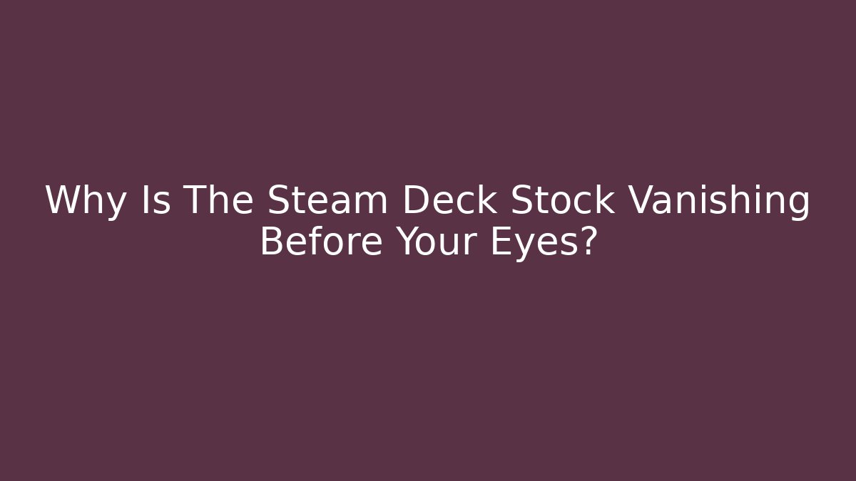 Why Is The Steam Deck Stock Vanishing Before Your Eyes?