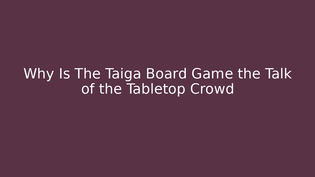 Why Is The Taiga Board Game the Talk of the Tabletop Crowd