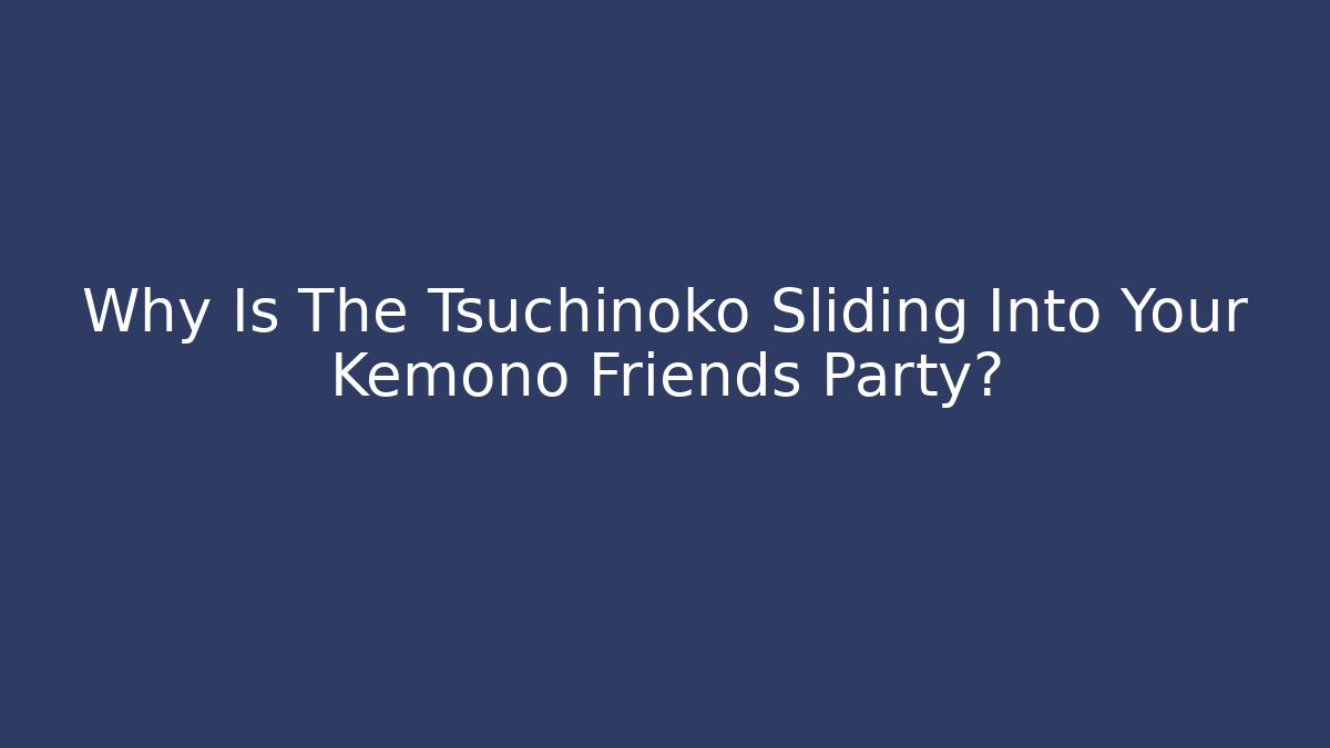 Why Is The Tsuchinoko Sliding Into Your Kemono Friends Party?