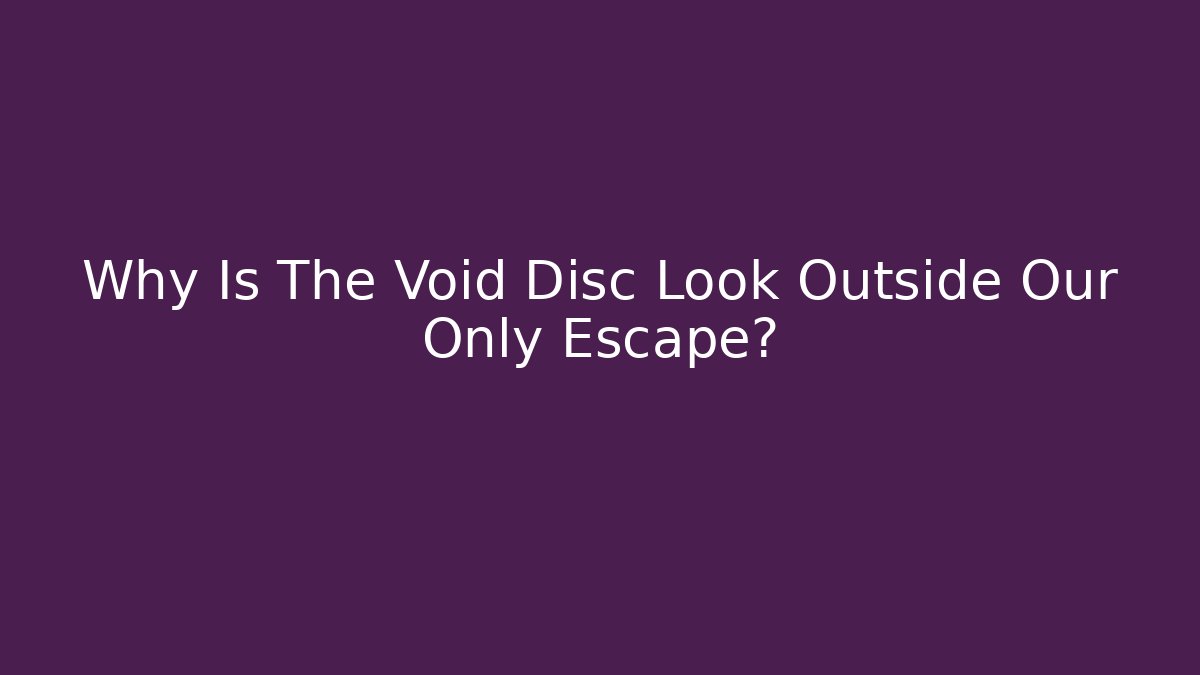 Why Is The Void Disc Look Outside Our Only Escape?