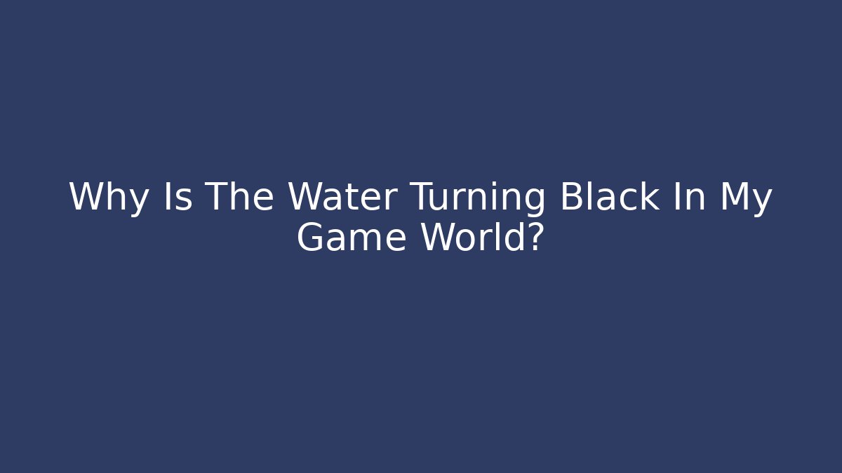 Why Is The Water Turning Black In My Game World?
