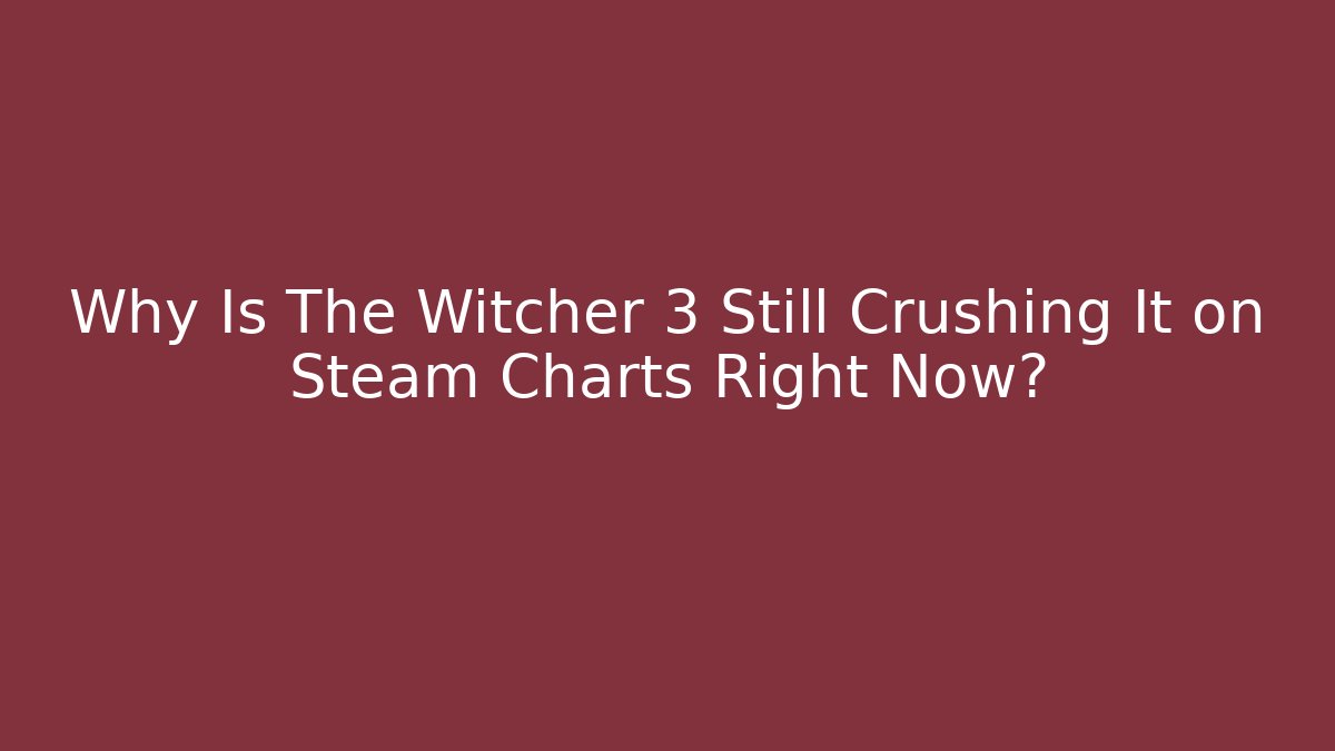 Why Is The Witcher 3 Still Crushing It on Steam Charts Right Now?