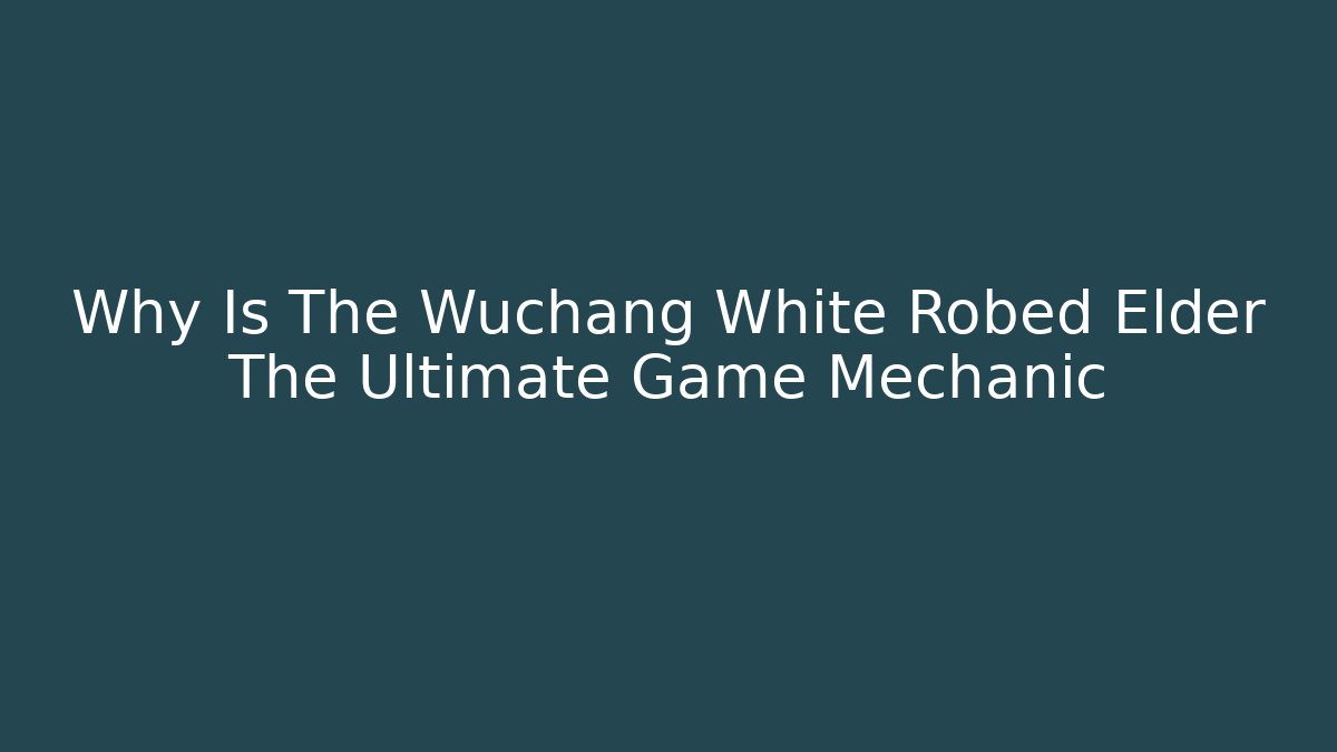 Why Is The Wuchang White Robed Elder The Ultimate Game Mechanic