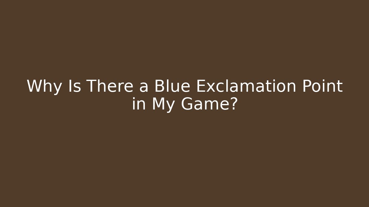 Why Is There a Blue Exclamation Point in My Game?