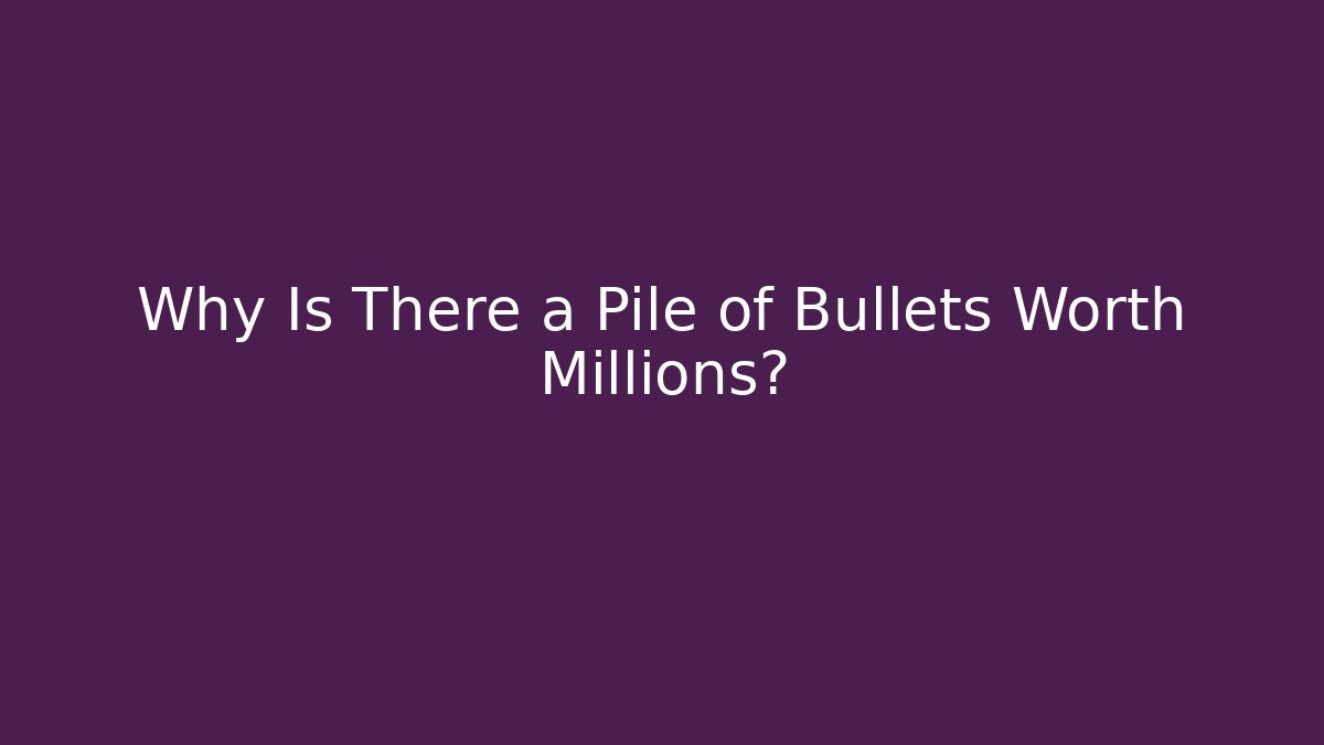 Why Is There a Pile of Bullets Worth Millions?