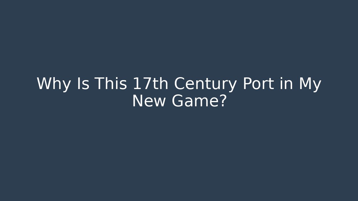Why Is This 17th Century Port in My New Game?