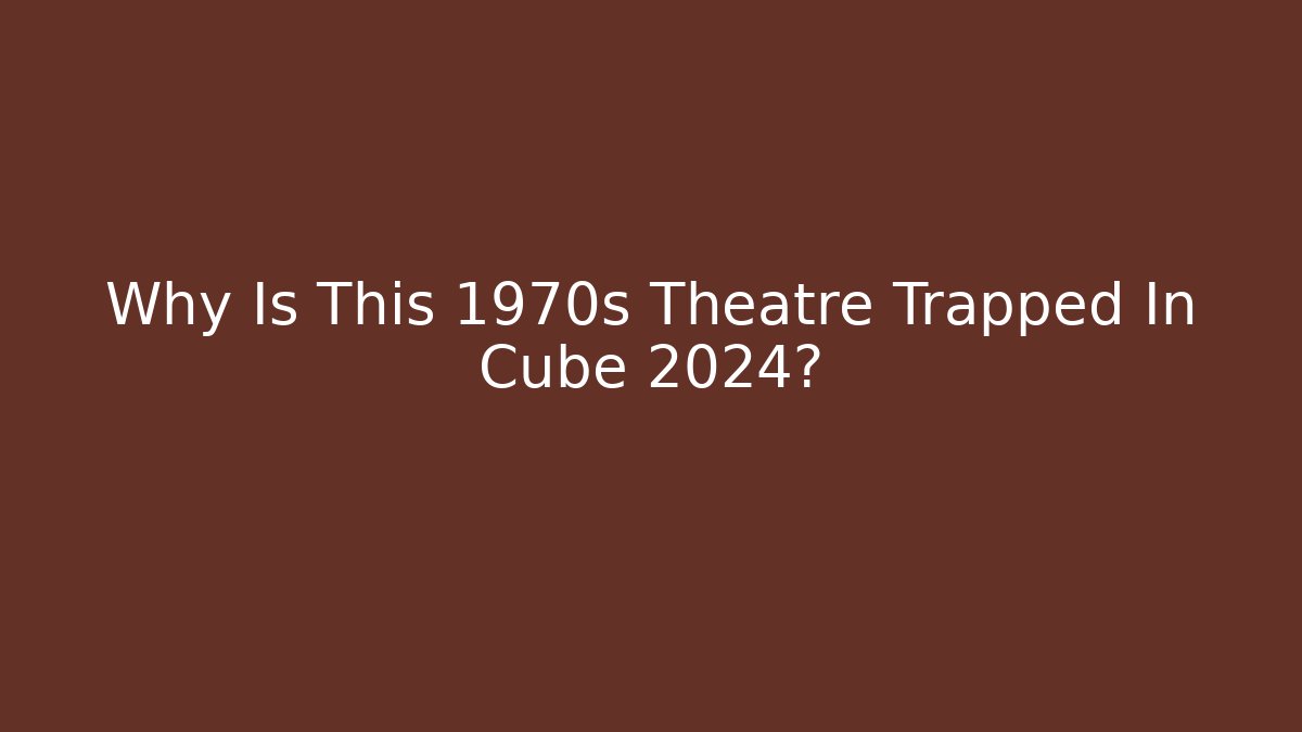 Why Is This 1970s Theatre Trapped In Cube 2024?
