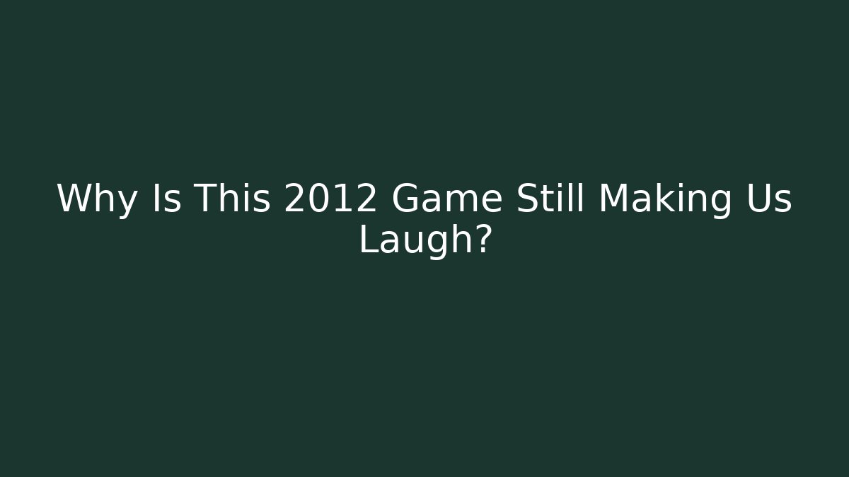 Why Is This 2012 Game Still Making Us Laugh?