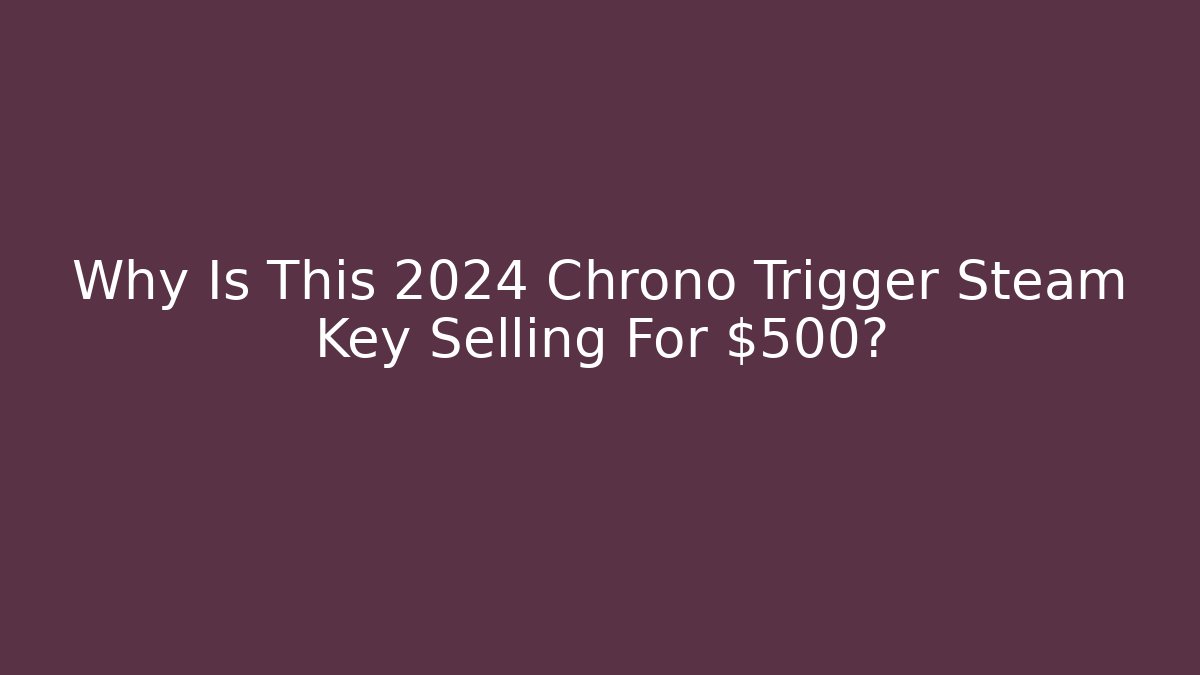 Why Is This 2024 Chrono Trigger Steam Key Selling For $500?