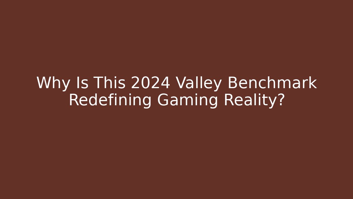 Why Is This 2024 Valley Benchmark Redefining Gaming Reality?