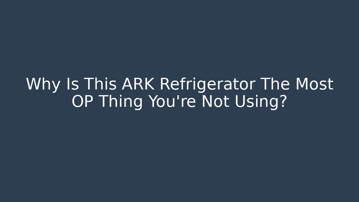 Why Is This ARK Refrigerator The Most OP Thing You're Not Using?
