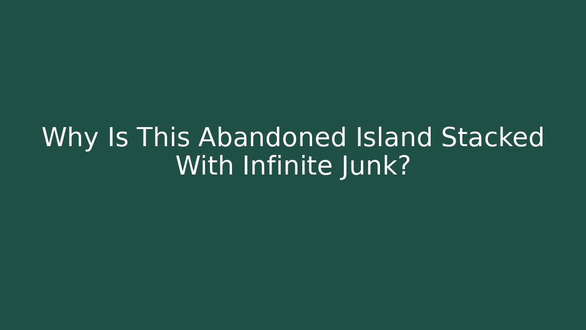 Why Is This Abandoned Island Stacked With Infinite Junk?