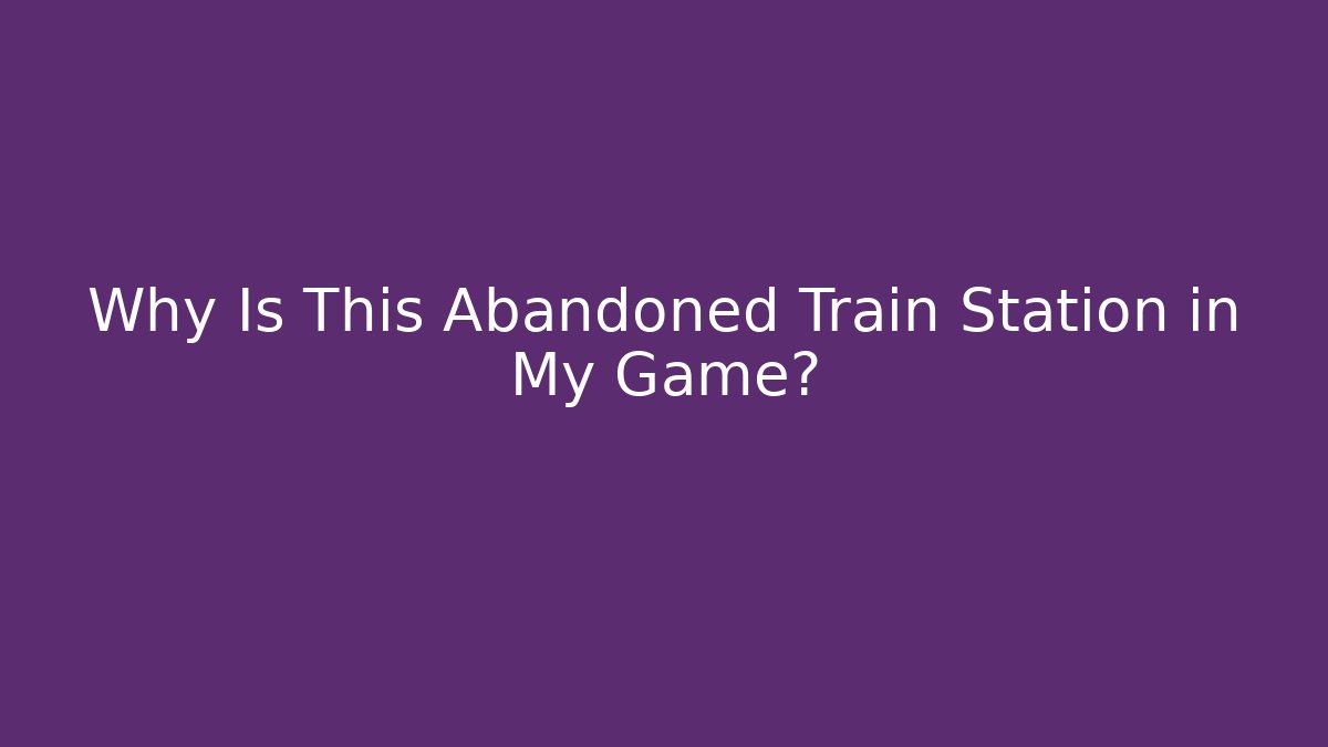 Why Is This Abandoned Train Station in My Game?