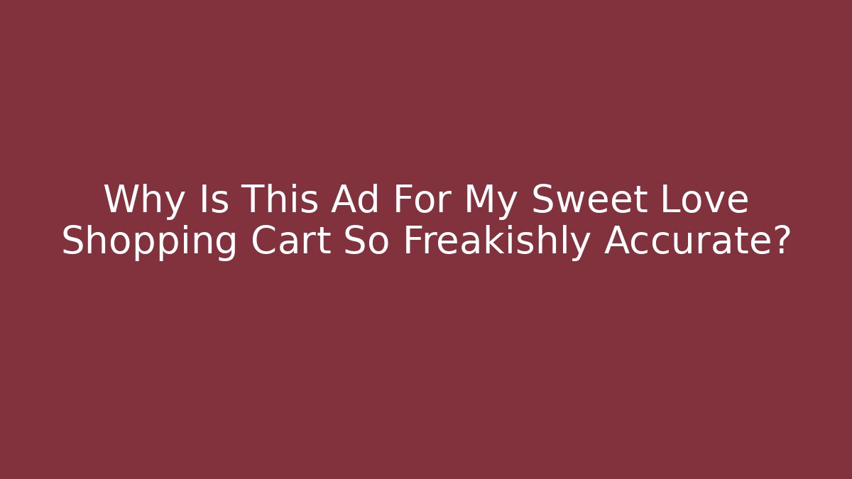Why Is This Ad For My Sweet Love Shopping Cart So Freakishly Accurate?