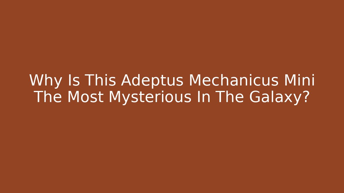Why Is This Adeptus Mechanicus Mini The Most Mysterious In The Galaxy?