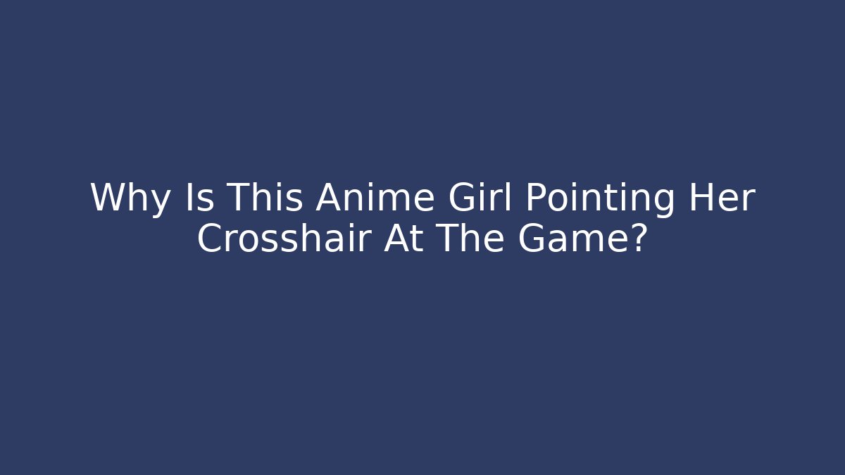 Why Is This Anime Girl Pointing Her Crosshair At The Game?