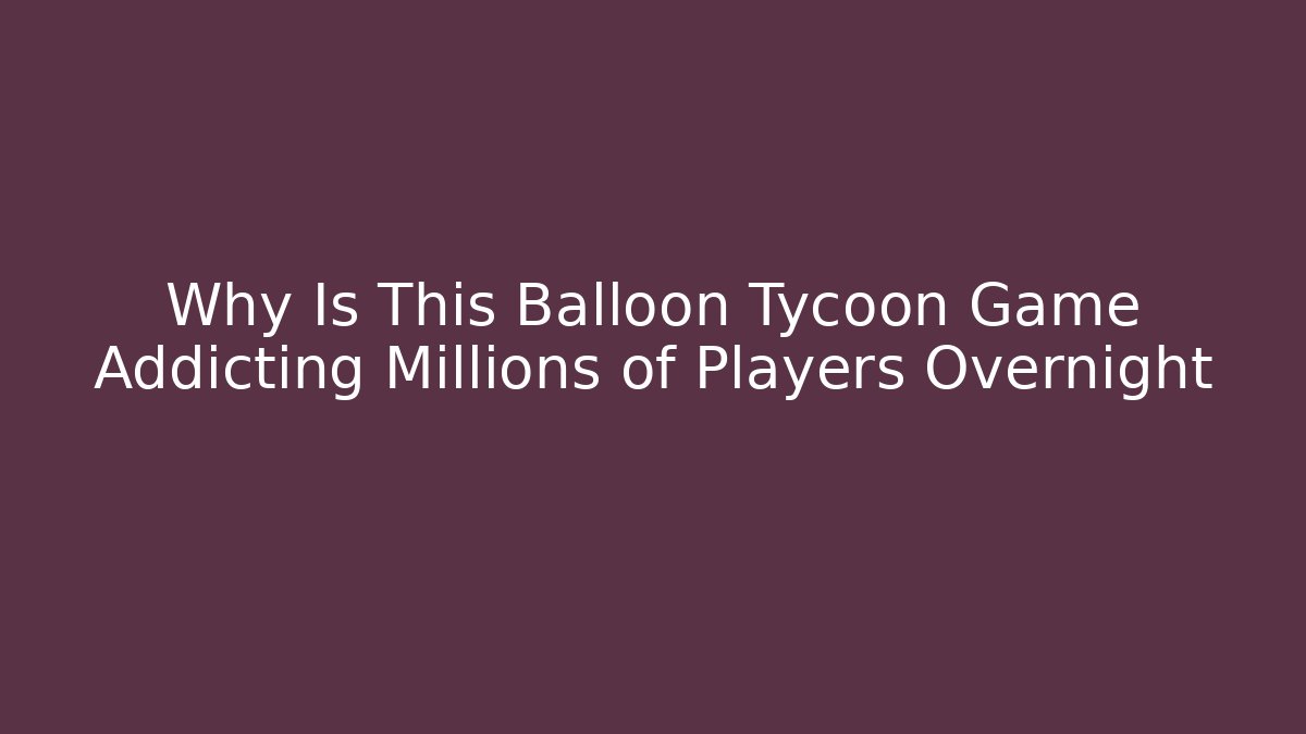 Why Is This Balloon Tycoon Game Addicting Millions of Players Overnight