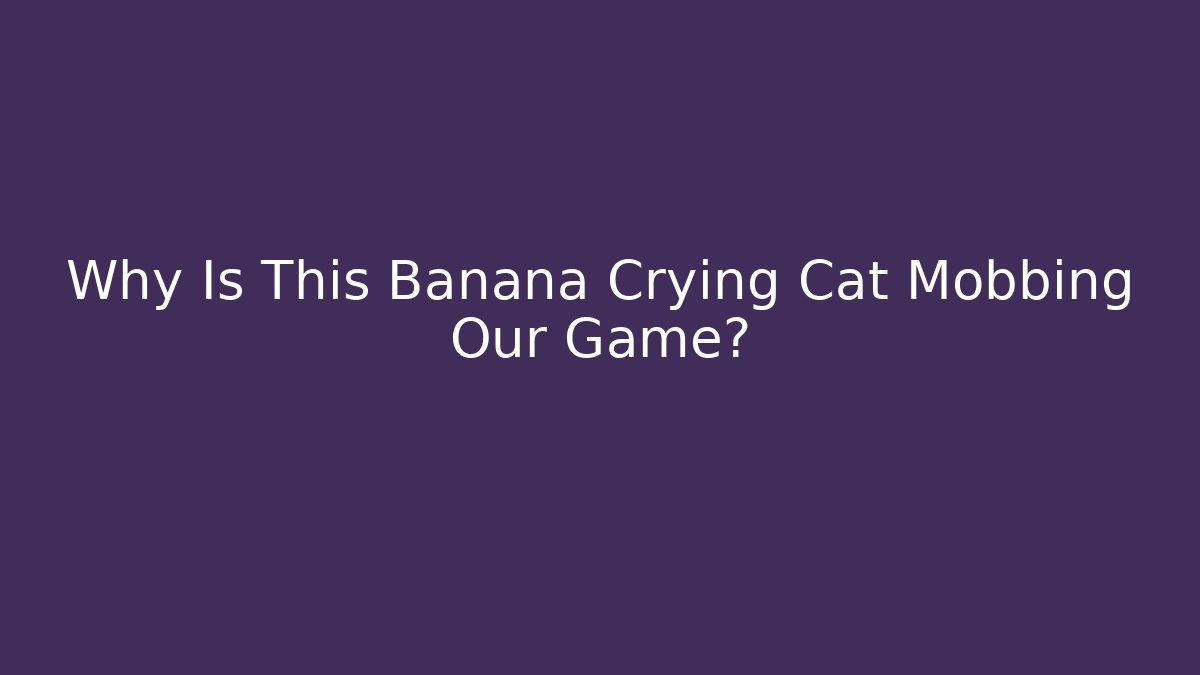 Why Is This Banana Crying Cat Mobbing Our Game?