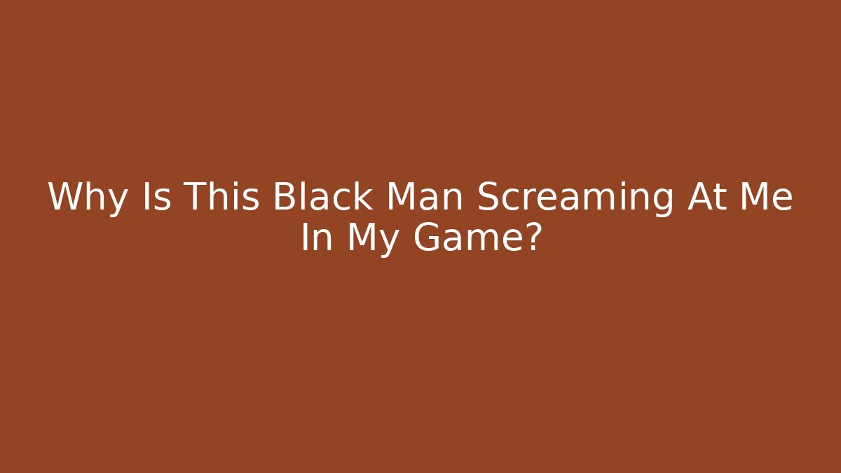 Why Is This Black Man Screaming At Me In My Game?