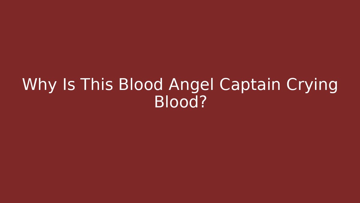 Why Is This Blood Angel Captain Crying Blood?