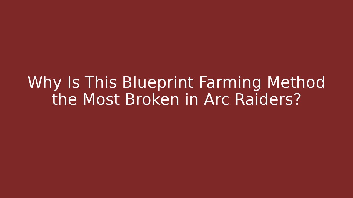 Why Is This Blueprint Farming Method the Most Broken in Arc Raiders?