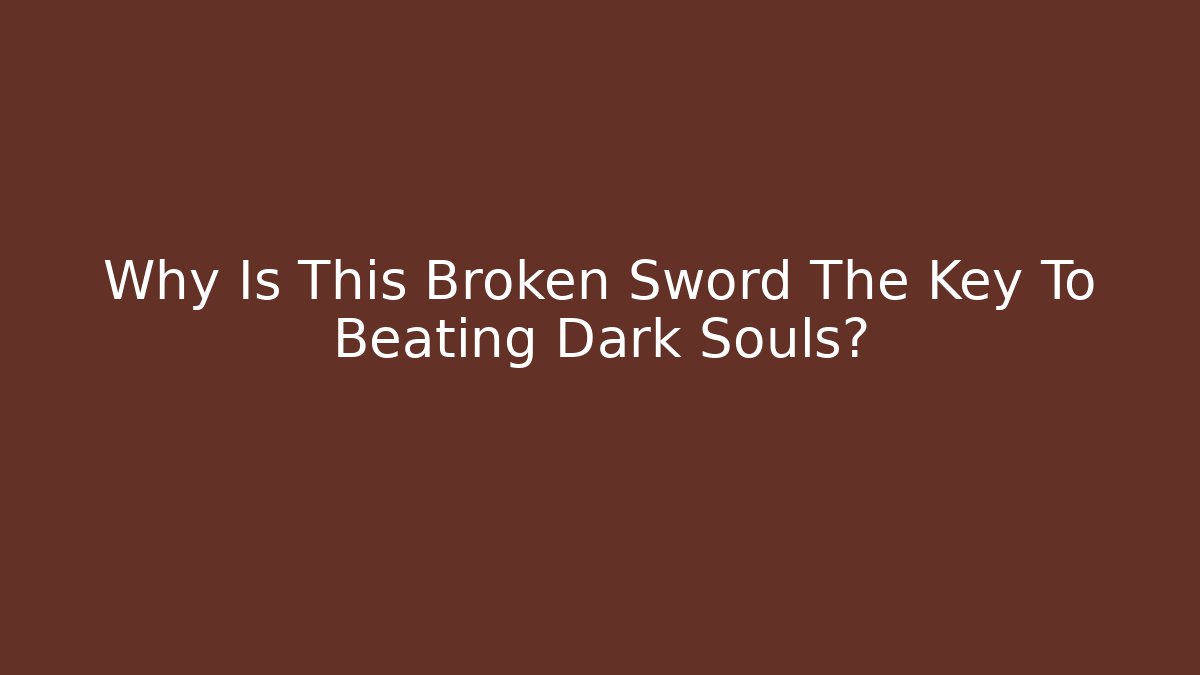 Why Is This Broken Sword The Key To Beating Dark Souls?