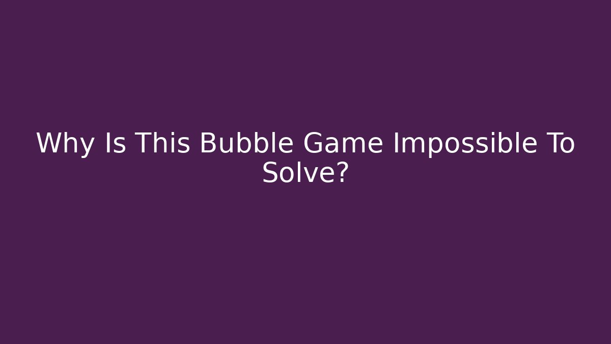 Why Is This Bubble Game Impossible To Solve?