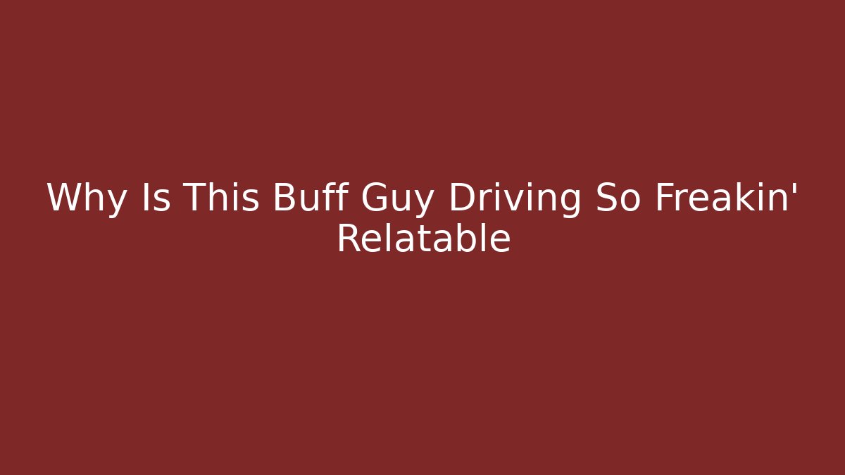 Why Is This Buff Guy Driving So Freakin' Relatable