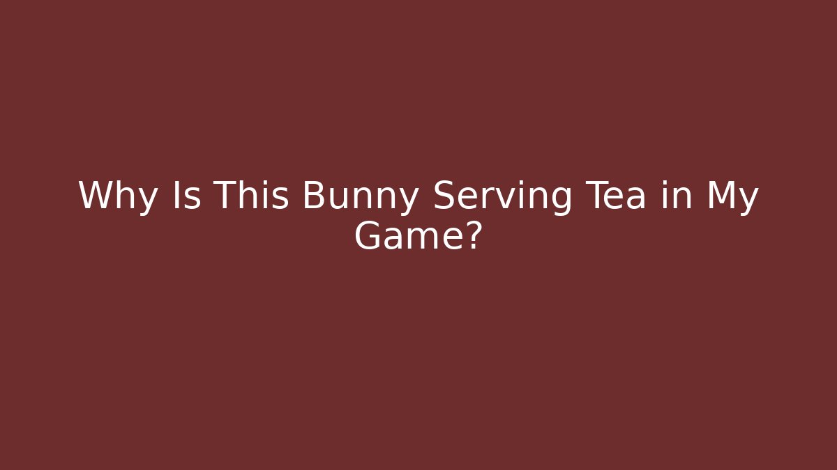 Why Is This Bunny Serving Tea in My Game?