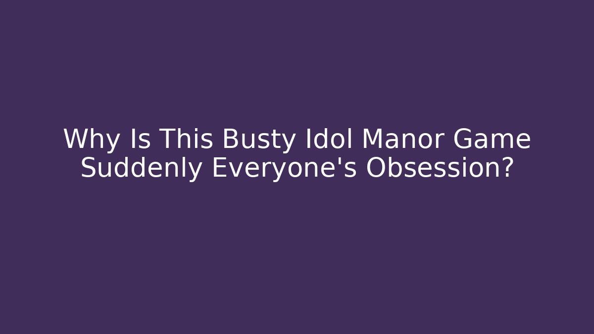 Why Is This Busty Idol Manor Game Suddenly Everyone's Obsession?