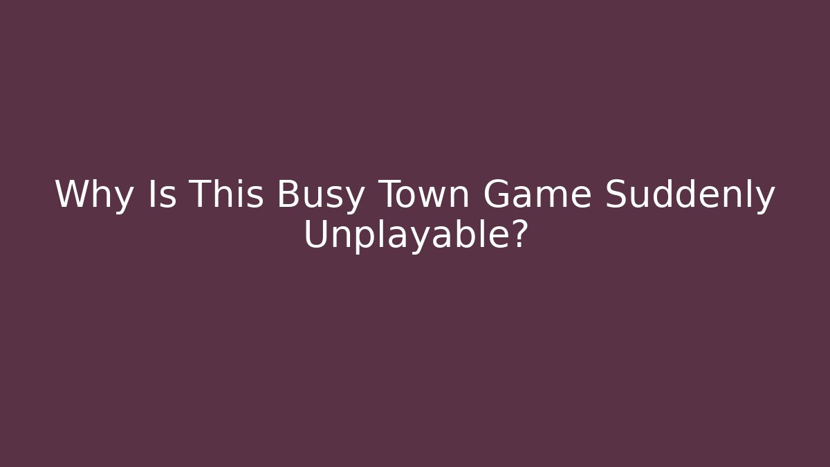 Why Is This Busy Town Game Suddenly Unplayable?