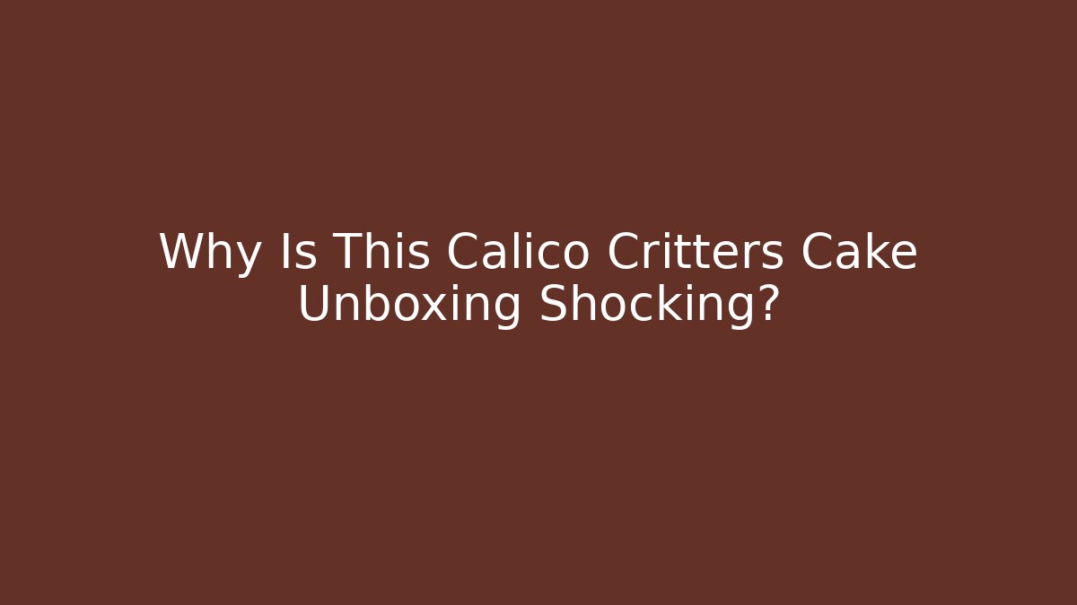 Why Is This Calico Critters Cake Unboxing Shocking? - Critter Realm
